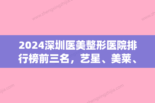 2024深圳医美整形医院排行榜前三名，艺星、美莱	、鹏程……(深圳美莱整形医生排名)