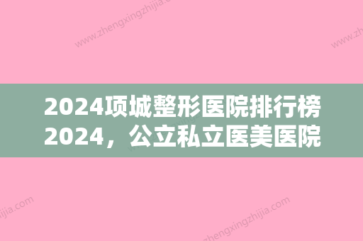 2024项城整形医院排行榜2024	，公立私立医美医院齐上榜！