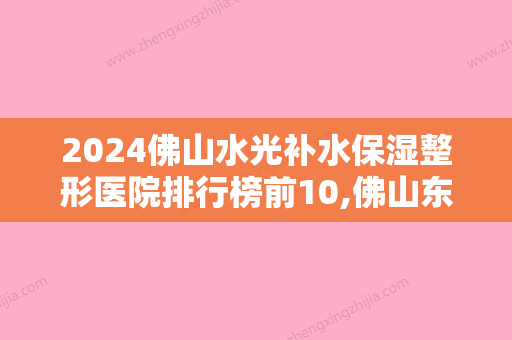 2024佛山水光补水保湿整形医院排行榜前10,佛山东康整形美容医院位列前十