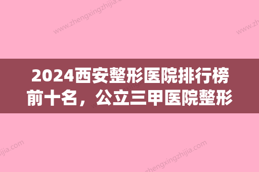 2024西安整形医院排行榜前十名，公立三甲医院整形科实力领衔(西安前三名的整形医院)