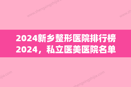 2024新乡整形医院排行榜2024，私立医美医院名单盘点(新乡市整形比较好的医院)