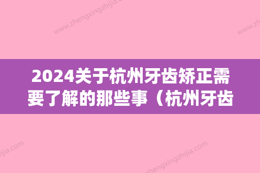 2024关于杭州牙齿矫正需要了解的那些事（杭州牙齿矫正哪里更好）(杭州矫正牙齿一般多少钱,有知道的吗)