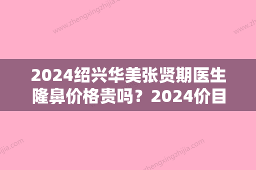 2024绍兴华美张贤期医生隆鼻价格贵吗？2024价目表及案例一览