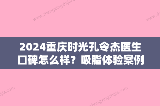 2024重庆时光孔令杰医生口碑怎么样？吸脂体验案例及效果图一览