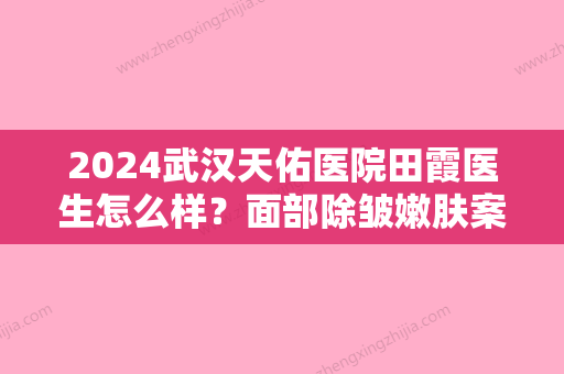 2024武汉天佑医院田霞医生怎么样？面部除皱嫩肤案例及效果图公布