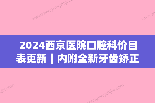 2024西京医院口腔科价目表更新｜内附全新牙齿矫正案例(西京医院儿童牙科价目表)