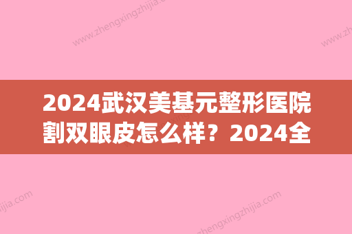 2024武汉美基元整形医院割双眼皮怎么样？2024全新体验案例分享(武汉割双眼皮治愈?星)