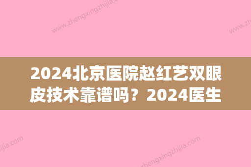 2024北京医院赵红艺双眼皮技术靠谱吗？2024医生实力及案例一览(赵红艺做的双眼皮)