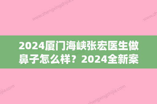 2024厦门海峡张宏医生做鼻子怎么样？2024全新案例一览(厦门张宏做的鼻子)