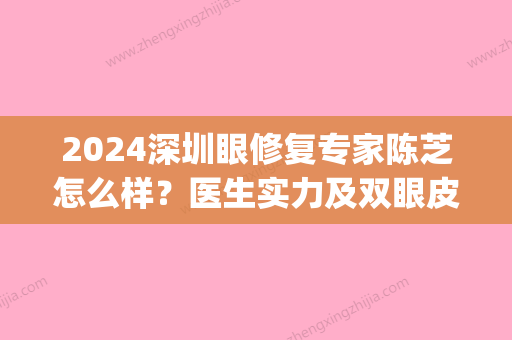 2024深圳眼修复专家陈芝怎么样？医生实力及双眼皮修复案例公布(深圳 双眼皮修复)