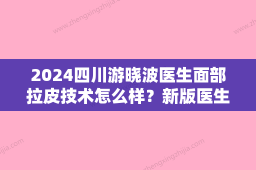 2024四川游晓波医生面部拉皮技术怎么样？新版医生实力及案例分享