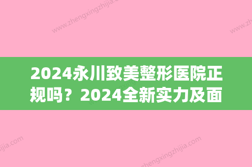 2024永川致美整形医院正规吗？2024全新实力及面部提升案例公布(永川区美容整形医院)