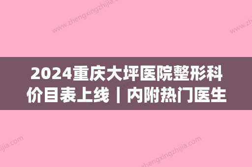 2024重庆大坪医院整形科价目表上线｜内附热门医生全新简介(重庆大坪医院整容科)