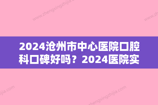 2024沧州市中心医院口腔科口碑好吗？2024医院实力及牙齿正畸案例分享