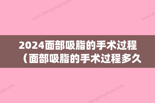 2024面部吸脂的手术过程（面部吸脂的手术过程多久）(进行二次面部吸脂要隔多久)