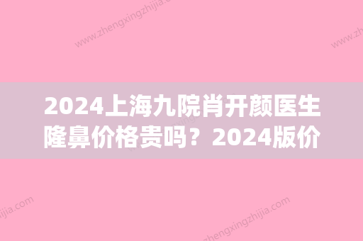 2024上海九院肖开颜医生隆鼻价格贵吗？2024版价目表及案例一览(上海九院整形价目价格表2024)