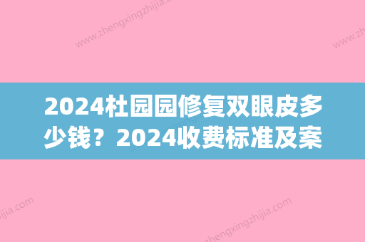 2024杜园园修复双眼皮多少钱？2024收费标准及案例展示(杜园园双眼皮修复价格)