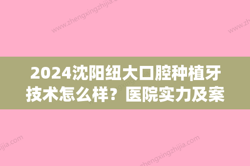 2024沈阳纽大口腔种植牙技术怎么样？医院实力及案例分享(沈阳哪里种植牙技术比较好)