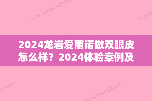 2024龙岩爱丽诺做双眼皮怎么样？2024体验案例及效果图分享