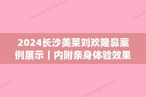 2024长沙美莱刘欢隆鼻案例展示｜内附亲身体验效果图(美莱整形长沙)