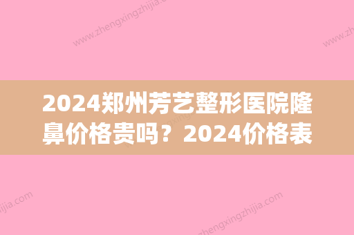 2024郑州芳艺整形医院隆鼻价格贵吗？2024价格表及案例发布(郑州芳艺整形医院是二甲医院吗)