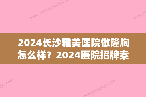 2024长沙雅美医院做隆胸怎么样？2024医院招牌案例一览(长沙雅美整形是正规医院吗)