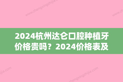 2024杭州达仑口腔种植牙价格贵吗？2024价格表及案例一览(杭州口腔医院种牙价格表)