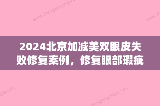 2024北京加减美双眼皮失败修复案例，修复眼部瑕疵，重现眼部魅力(失败双眼皮修复术)