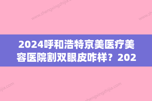 2024呼和浩特京美医疗美容医院割双眼皮咋样？2024全新案例一览(呼市不开刀的双眼皮都8月26日京美直播)