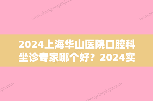 2024上海华山医院口腔科坐诊专家哪个好？2024实力靠谱医生名单分享(上海华山医院口腔科门诊时间)