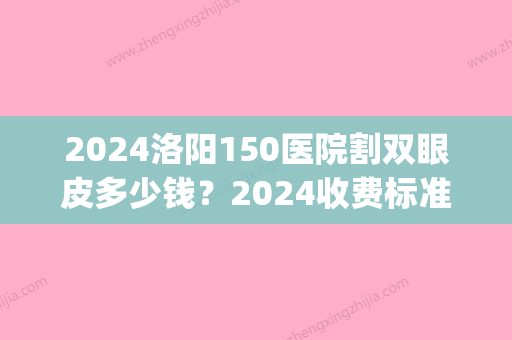 2024洛阳150医院割双眼皮多少钱？2024收费标准及案例分享(洛阳150医院可以做双眼皮吗)