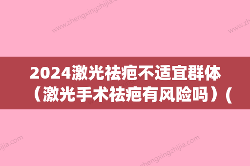 2024激光祛疤不适宜群体（激光手术祛疤有风险吗）(激光祛疤比较好治疗期)