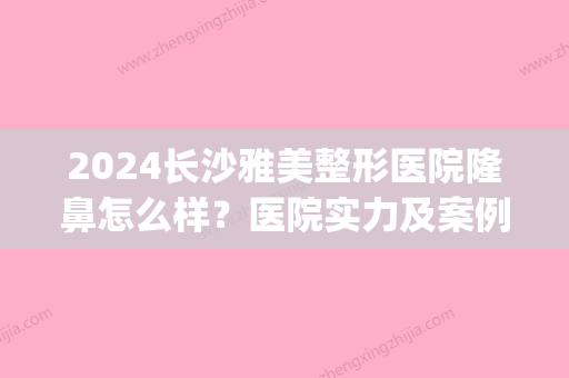 2024长沙雅美整形医院隆鼻怎么样？医院实力及案例公布(湖南雅美整形医院好不好)