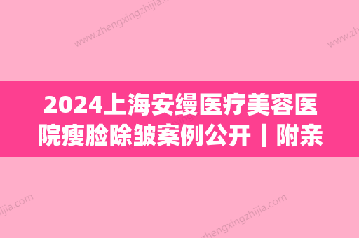 2024上海安缦医疗美容医院瘦脸除皱案例公开｜附亲身体验感悟(上海安缦整形怎么样)