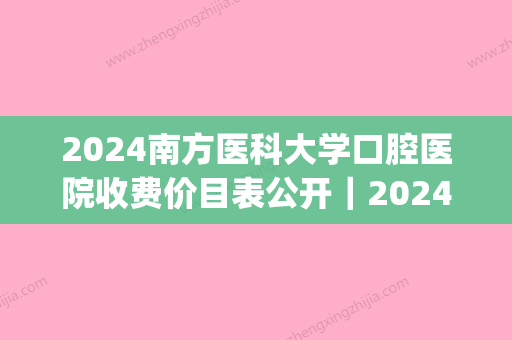 2024南方医科大学口腔医院收费价目表公开｜2024医院医生信息一览(南方医科大学口腔医院收费标准)