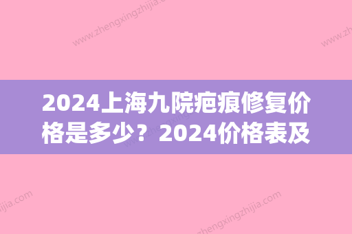 2024上海九院疤痕修复价格是多少？2024价格表及案例分享(上海九院修复疤痕费用)