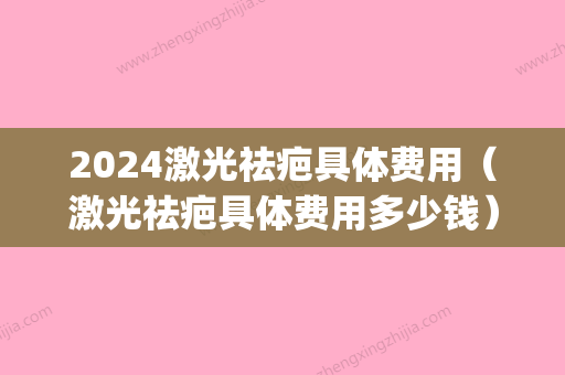 2024激光祛疤具体费用（激光祛疤具体费用多少钱）(激光祛疤大概需要多少钱呢)