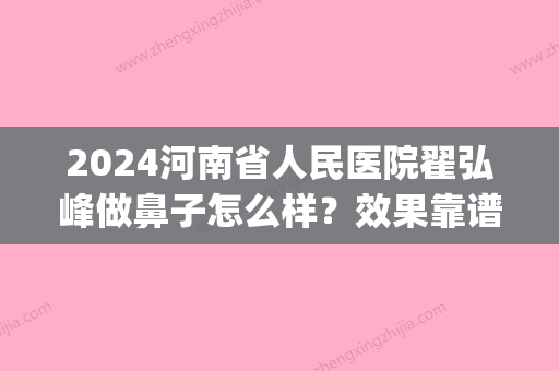 2024河南省人民医院翟弘峰做鼻子怎么样？效果靠谱吗？2024版案例公开(河南省人民医院翟弘峰割双眼皮)