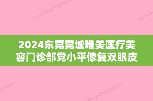 2024东莞莞城唯美医疗美容门诊部党小平修复双眼皮案例