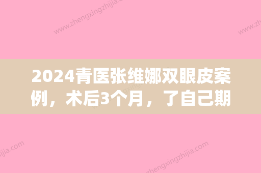 2024青医张维娜双眼皮案例，术后3个月，了自己期望的样子(张维娜医生双眼皮)