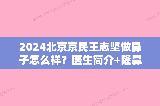 2024北京京民王志坚做鼻子怎么样？医生简介+隆鼻案例