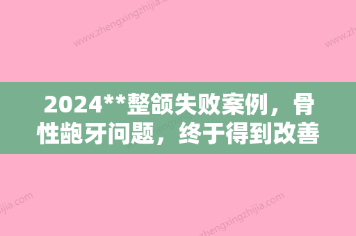 2024**整颌失败案例，骨性龅牙问题，终于得到改善！