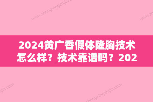 2024黄广香假体隆胸技术怎么样？技术靠谱吗？2024全新案例公布