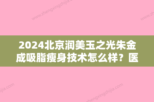 2024北京润美玉之光朱金成吸脂瘦身技术怎么样？医生实力及案例公布