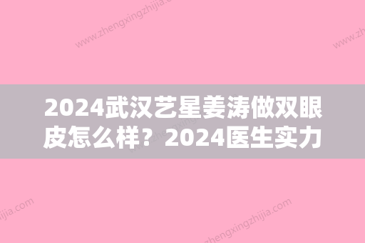 2024武汉艺星姜涛做双眼皮怎么样？2024医生实力及案例分享