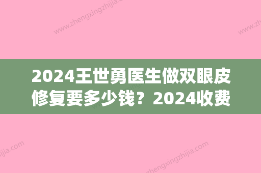 2024王世勇医生做双眼皮修复要多少钱？2024收费标准及案例公布(王世勇双眼皮修复起步价)