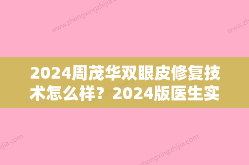 2024周茂华双眼皮修复技术怎么样？2024版医生实力及案例展示