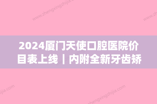 2024厦门天使口腔医院价目表上线｜内附全新牙齿矫正案例(厦门天使口腔医院电话)