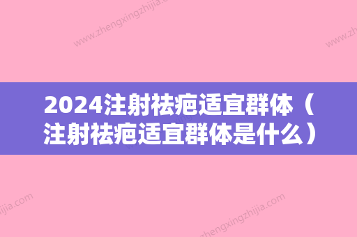 2024注射祛疤适宜群体（注射祛疤适宜群体是什么）