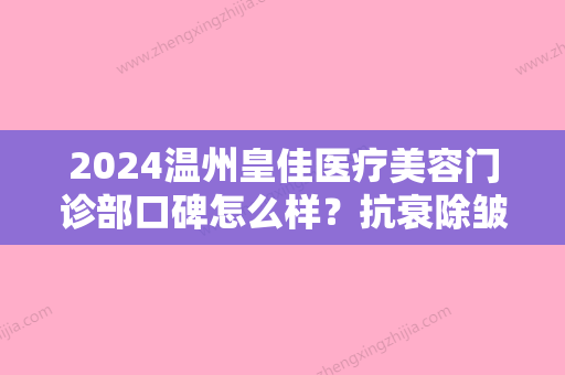 2024温州皇佳医疗美容门诊部口碑怎么样？抗衰除皱靠谱吗？附全新案例